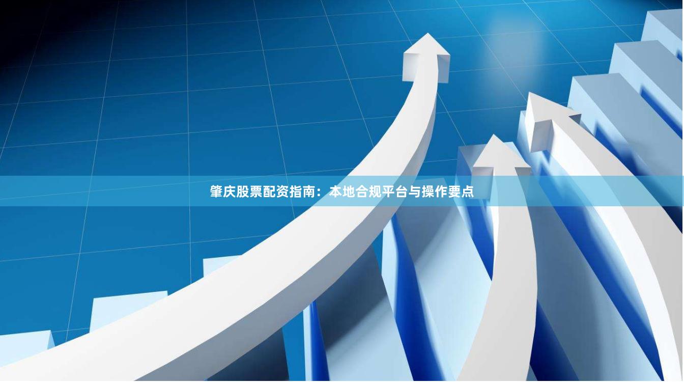 肇庆股票配资指南：本地合规平台与操作要点