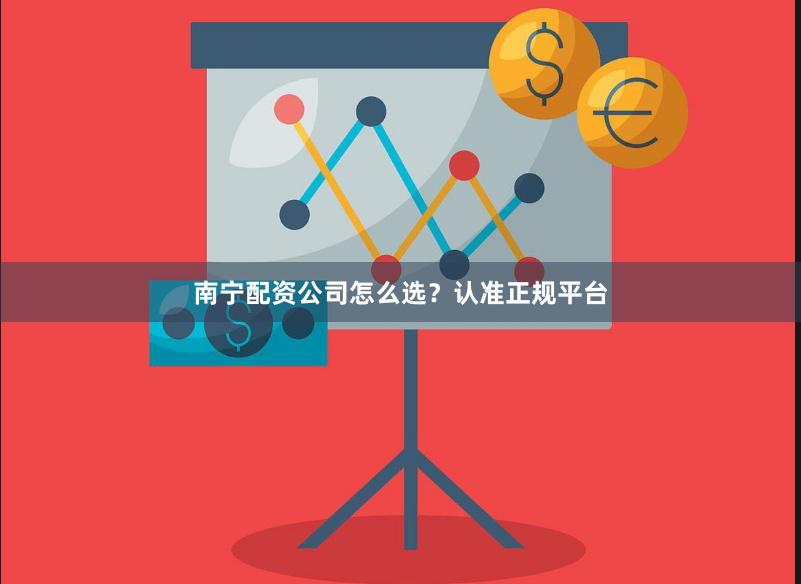 南宁配资公司怎么选？认准正规平台