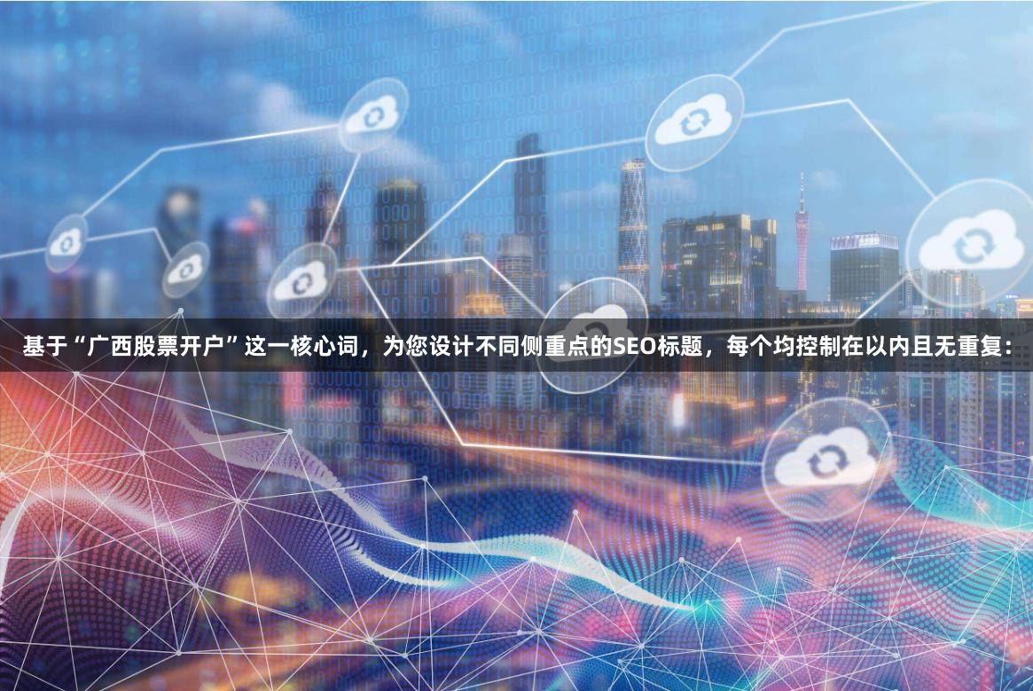 基于“广西股票开户”这一核心词，为您设计不同侧重点的SEO标题，每个均控制在以内且无重复：