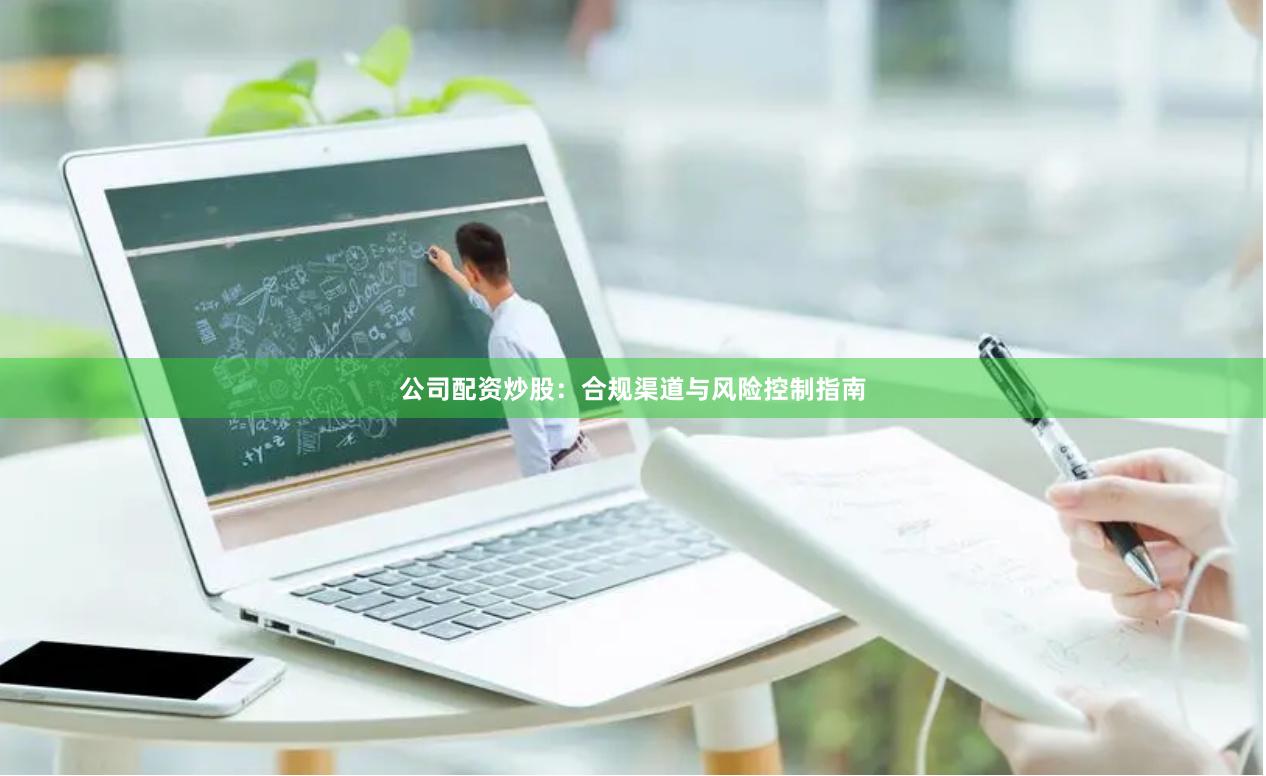 公司配资炒股：合规渠道与风险控制指南