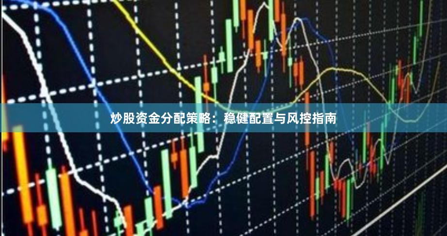 炒股资金分配策略：稳健配置与风控指南