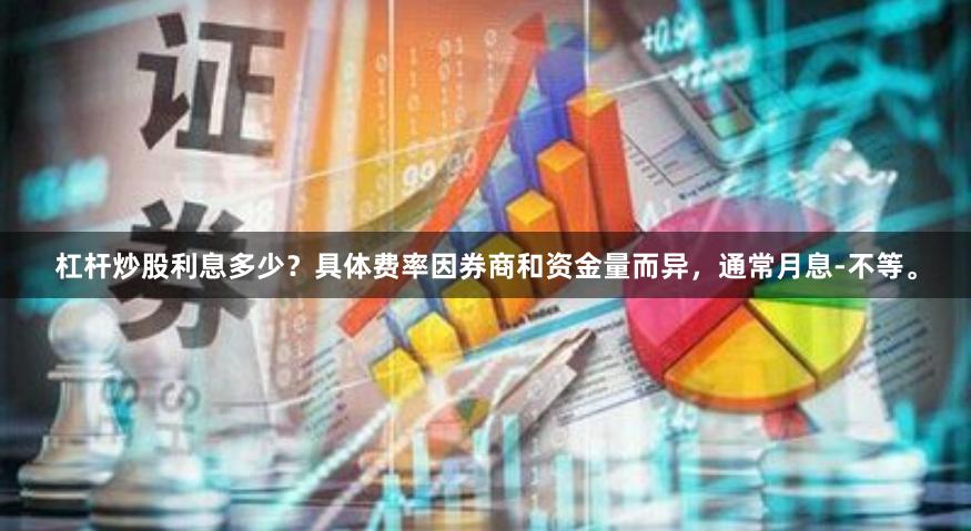 杠杆炒股利息多少？具体费率因券商和资金量而异，通常月息-不等。
